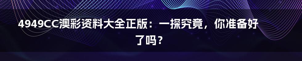 4949CC澳彩资料大全正版:一探究竟,你准备好了吗?