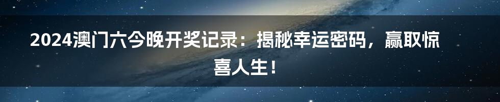 2024澳门六今晚开奖记录:揭秘幸运密码,赢取惊喜人生!