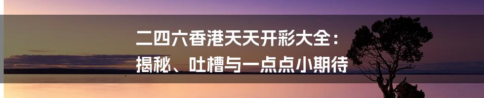 二四六香港天天开彩大全: 揭秘、吐槽与一点点小期待
