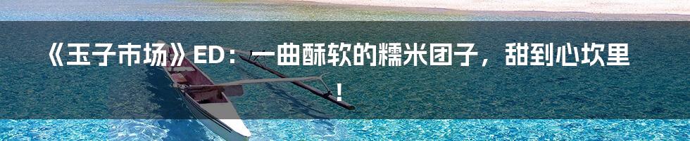 《玉子市场》ED:一曲酥软的糯米团子,甜到心坎里!