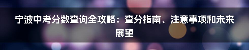 宁波中考分数查询全攻略:查分指南、注意事项和未来展望