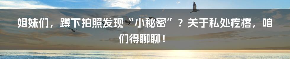 姐妹们,蹲下拍照发现“小秘密”?关于私处疙瘩,咱们得聊聊!