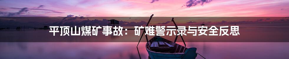 平顶山煤矿事故:矿难警示录与安全反思