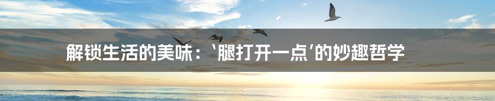解锁生活的美味：‘腿打开一点’的妙趣哲学