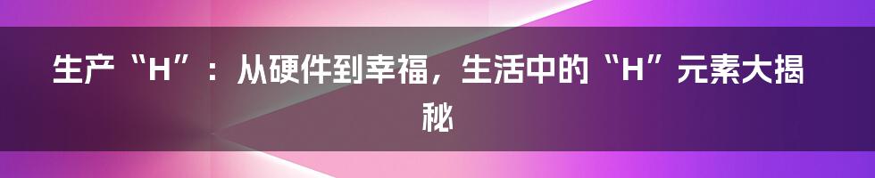 生产“H”:从硬件到幸福,生活中的“H”元素大揭秘
