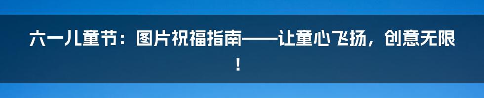 六一儿童节:图片祝福指南——让童心飞扬,创意无限!