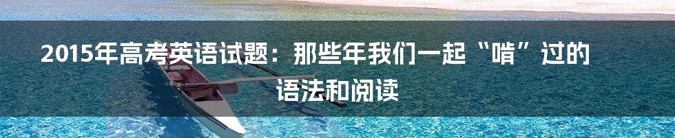 2015年高考英语试题:那些年我们一起“啃”过的语法和阅读