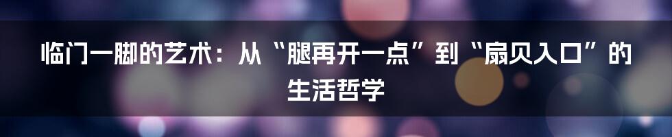 临门一脚的艺术：从“腿再开一点”到“扇贝入口”的生活哲学