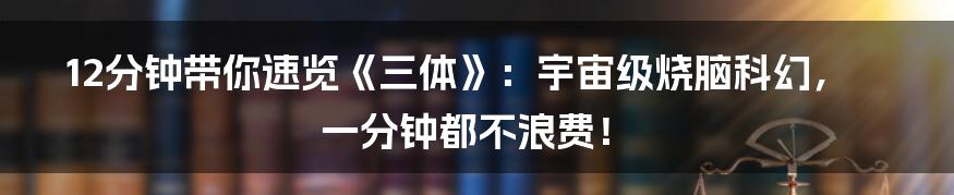 12分钟带你速览《三体》:宇宙级烧脑科幻,一分钟都不浪费!