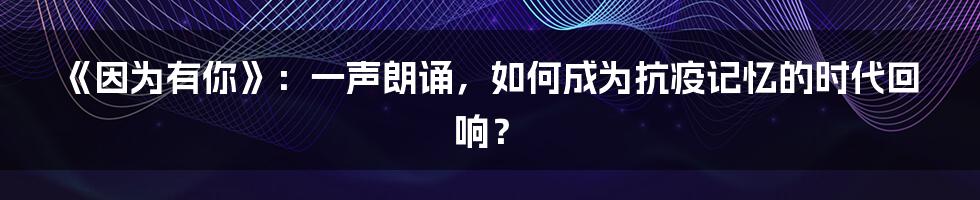《因为有你》:一声朗诵,如何成为抗疫记忆的时代回响?
