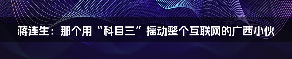 蒋连生：那个用“科目三”摇动整个互联网的广西小伙