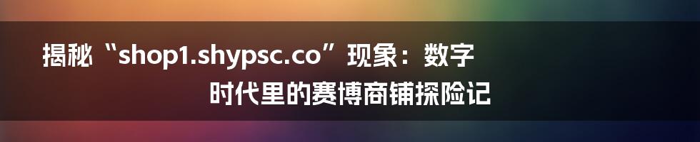 揭秘“shop1.shypsc.co”现象：数字时代里的赛博商铺探险记