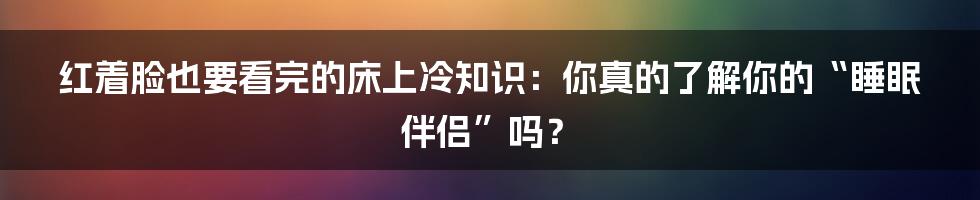 红着脸也要看完的床上冷知识：你真的了解你的“睡眠伴侣”吗？