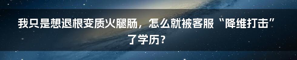 我只是想退根变质火腿肠，怎么就被客服“降维打击”了学历？