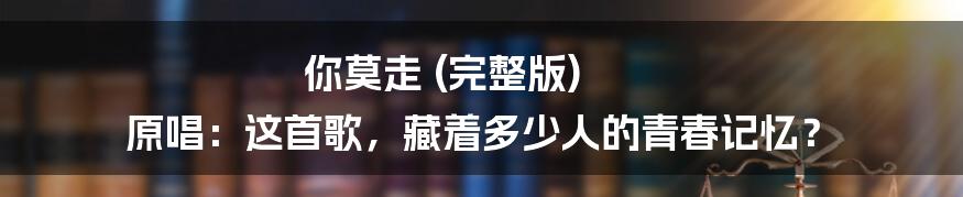 你莫走 (完整版) 原唱：这首歌，藏着多少人的青春记忆？