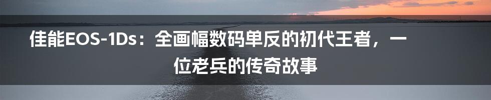 佳能EOS-1Ds：全画幅数码单反的初代王者，一位老兵的传奇故事