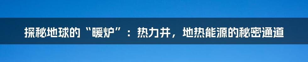 探秘地球的“暖炉”:热力井,地热能源的秘密通道