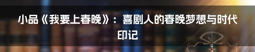 小品《我要上春晚》:喜剧人的春晚梦想与时代印记