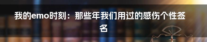 我的emo时刻:那些年我们用过的感伤个性签名