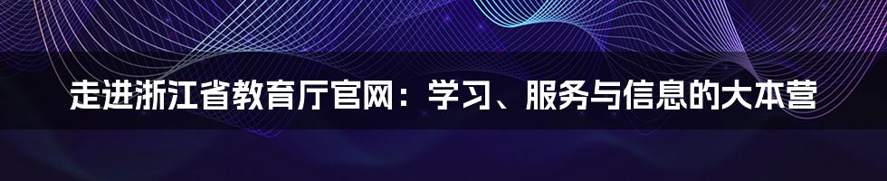 走进浙江省教育厅官网:学习、服务与信息的大本营