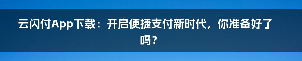 云闪付App下载:开启便捷支付新时代,你准备好了吗?