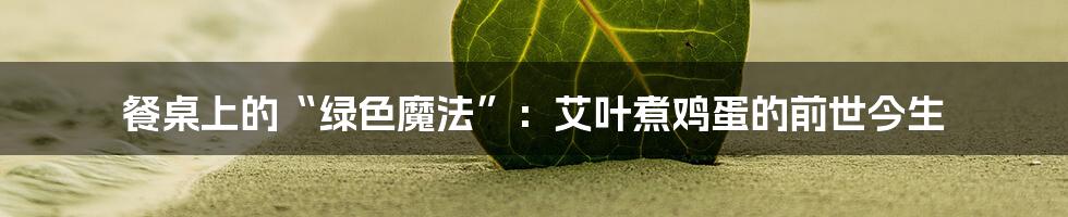 餐桌上的“绿色魔法”：艾叶煮鸡蛋的前世今生