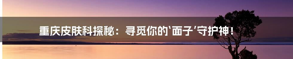 重庆皮肤科探秘：寻觅你的‘面子’守护神！