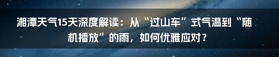 湘潭天气15天深度解读：从“过山车”式气温到“随机播放”的雨，如何优雅应对？