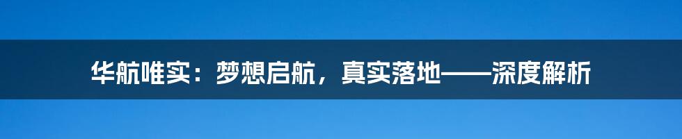 华航唯实:梦想启航,真实落地——深度解析