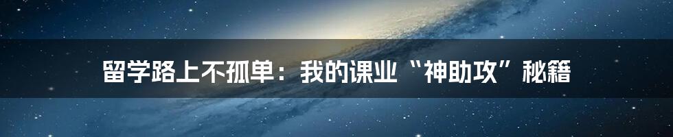 留学路上不孤单：我的课业“神助攻”秘籍