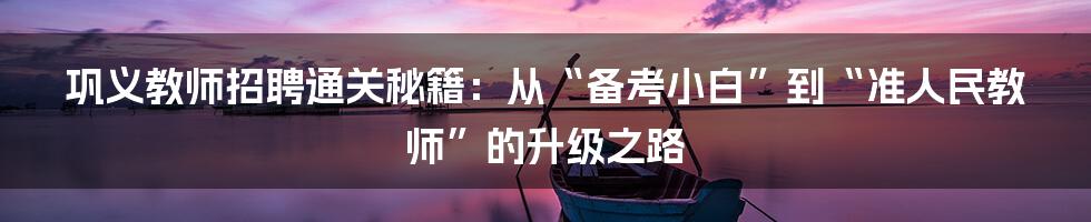 巩义教师招聘通关秘籍:从“备考小白”到“准人民教师”的升级之路