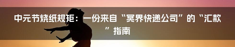 中元节烧纸规矩:一份来自“冥界快递公司”的“汇款”指南