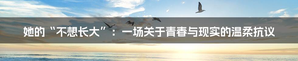 她的“不想长大”：一场关于青春与现实的温柔抗议