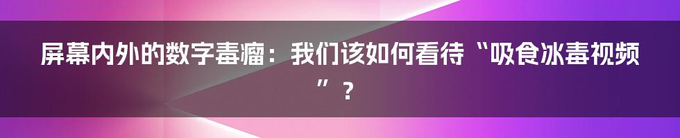屏幕内外的数字毒瘤：我们该如何看待“吸食冰毒视频”？