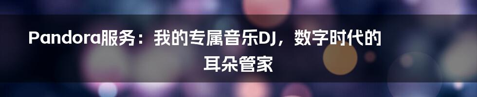Pandora服务：我的专属音乐DJ，数字时代的耳朵管家