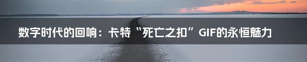 数字时代的回响：卡特“死亡之扣”GIF的永恒魅力