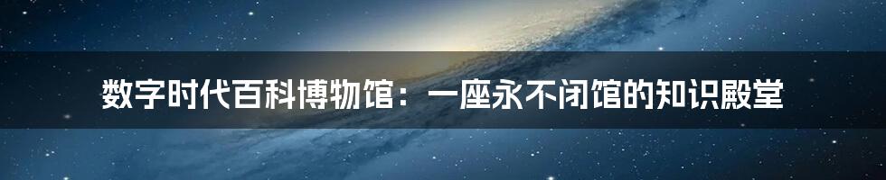 数字时代百科博物馆：一座永不闭馆的知识殿堂