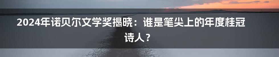 2024年诺贝尔文学奖揭晓：谁是笔尖上的年度桂冠诗人？