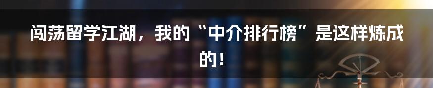 闯荡留学江湖，我的“中介排行榜”是这样炼成的！