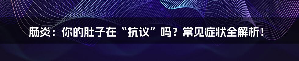 肠炎：你的肚子在“抗议”吗？常见症状全解析！