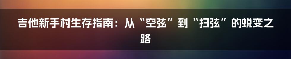 吉他新手村生存指南：从“空弦”到“扫弦”的蜕变之路