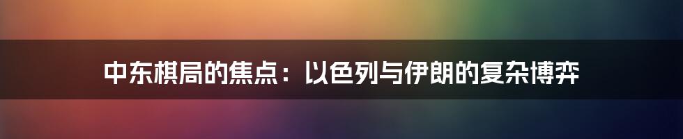 中东棋局的焦点：以色列与伊朗的复杂博弈