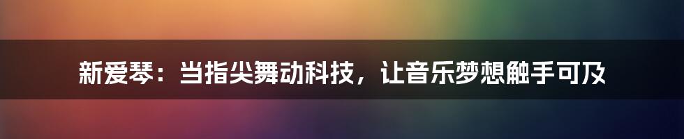 新爱琴：当指尖舞动科技，让音乐梦想触手可及