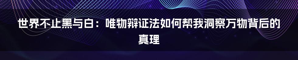 世界不止黑与白：唯物辩证法如何帮我洞察万物背后的真理