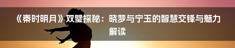 《秦时明月》双璧探秘:晓梦与宁玉的智慧交锋与魅力解读