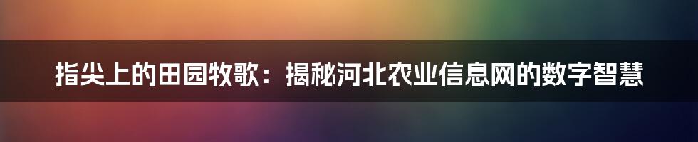 指尖上的田园牧歌：揭秘河北农业信息网的数字智慧
