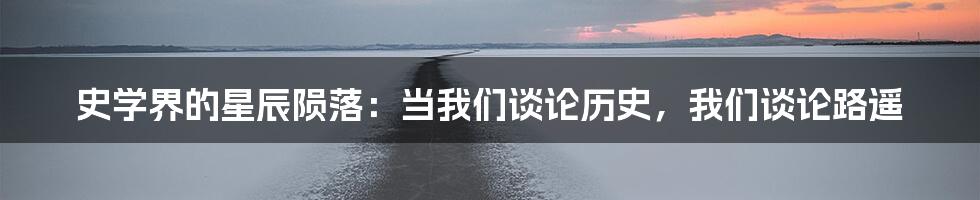 史学界的星辰陨落：当我们谈论历史，我们谈论路遥