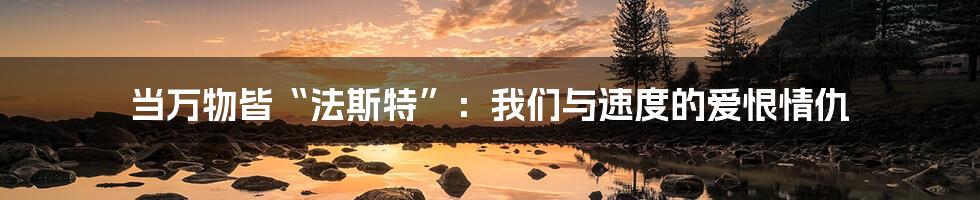 当万物皆“法斯特”：我们与速度的爱恨情仇