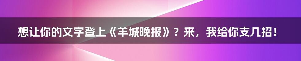 想让你的文字登上《羊城晚报》？来，我给你支几招！