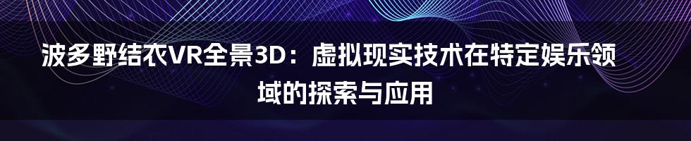 波多野结衣VR全景3D:虚拟现实技术在特定娱乐领域的探索与应用